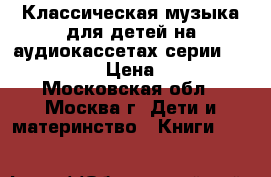 Классическая музыка для детей на аудиокассетах серии SOBRANIE › Цена ­ 95 - Московская обл., Москва г. Дети и материнство » Книги, CD, DVD   